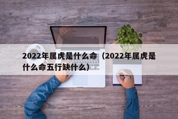 2022年屬虎是什麼命(2022年屬虎是什麼命五行缺什麼) - 夜時尚網